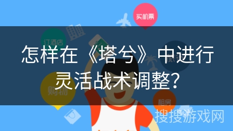 怎样在《塔兮》中进行灵活战术调整? 怎样在《塔兮》中进行灵活战术调整?