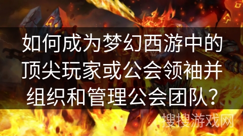 如何成为梦幻西游中的顶尖玩家或公会领袖并组织和管理公会团队？