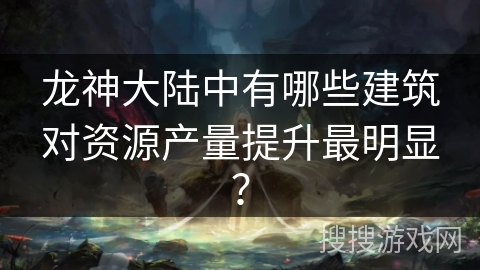 龙神大陆中有哪些建筑对资源产量提升最明显？