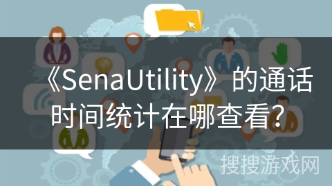 《SenaUtility》的通话时间统计在哪查看？