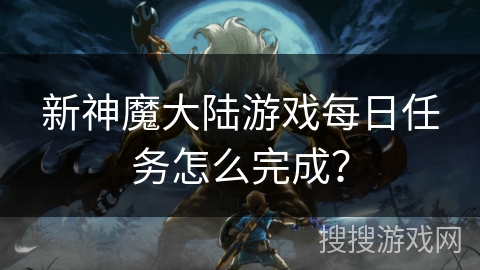 新神魔大陆游戏每日任务怎么完成? 新神魔大陆游戏每日任务怎么完成?