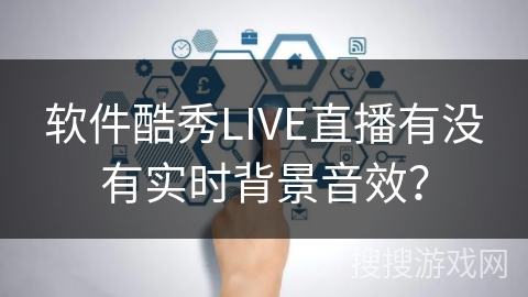 软件酷秀LIVE直播有没有实时背景音效? 软件酷秀LIVE直播有没有实时背景音效?