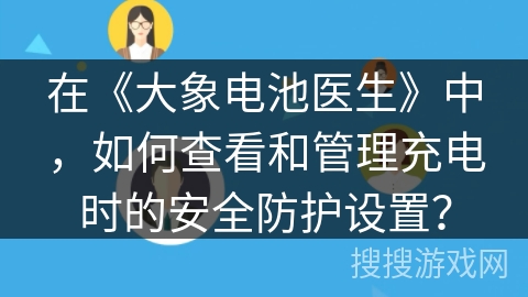 在《大象电池医生》中,如何查看和管理充电时的安全防护设置? 在《大象电池医生》中,如何查看和管理充电时的安全防护设置?