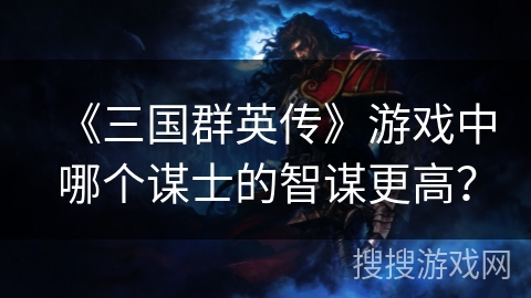 《三国群英传》游戏中哪个谋士的智谋更高? 《三国群英传》游戏中哪个谋士的智谋更高?