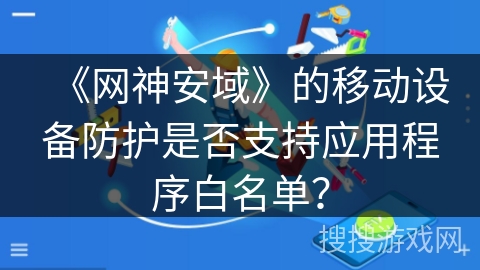 《网神安域》的移动设备防护是否支持应用程序白名单？