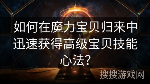 如何在魔力宝贝归来中迅速获得高级宝贝技能心法? 如何在魔力宝贝归来中迅速获得高级宝贝技能心法?