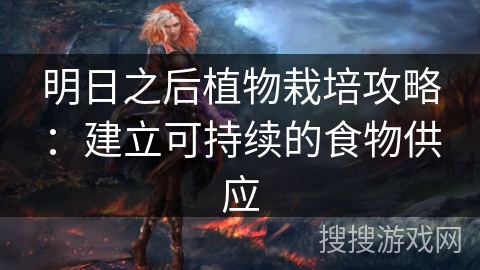明日之后植物栽培攻略:建立可持续的食物供应 明日之后植物栽培攻略:建立可持续的食物供应