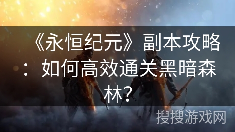 《永恒纪元》副本攻略:如何高效通关黑暗森林? 《永恒纪元》副本攻略:如何高效通关黑暗森林?