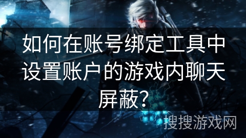如何在账号绑定工具中设置账户的游戏内聊天屏蔽? 如何在账号绑定工具中设置账户的游戏内聊天屏蔽?