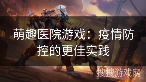 萌趣医院游戏：疫情防控的更佳实践