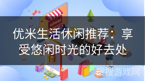 优米生活休闲推荐：享受悠闲时光的好去处
