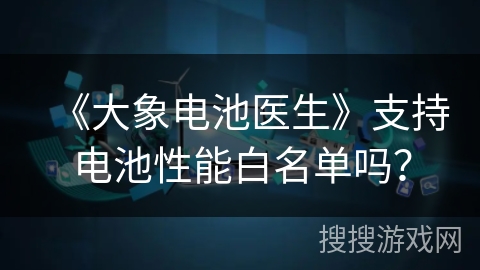 《大象电池医生》支持电池性能白名单吗? 《大象电池医生》支持电池性能白名单吗?