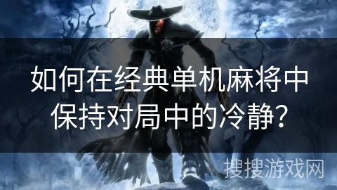 如何在经典单机麻将中保持对局中的冷静? 如何在经典单机麻将中保持对局中的冷静?