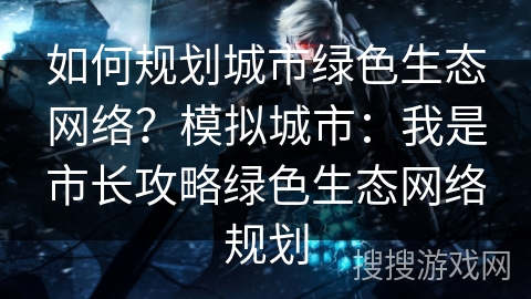 如何规划城市绿色生态网络？模拟城市：我是市长攻略绿色生态网络规划