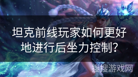 坦克前线玩家如何更好地进行后坐力控制？