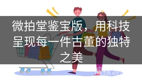 微拍堂鉴宝版，用科技呈现每一件古董的独特之美
