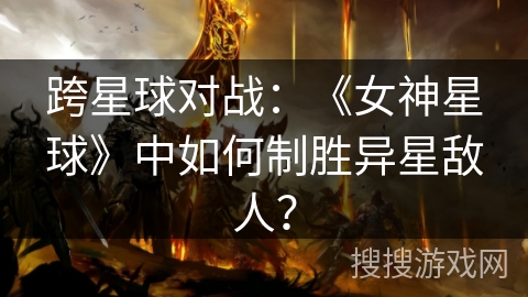 跨星球对战：《女神星球》中如何制胜异星敌人？