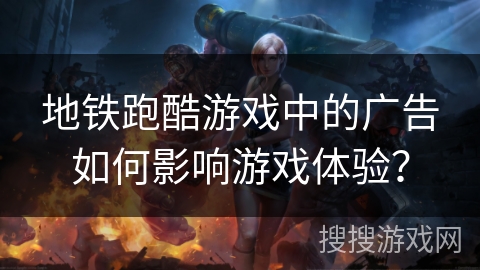 地铁跑酷游戏中的广告如何影响游戏体验? 地铁跑酷游戏中的广告如何影响游戏体验?