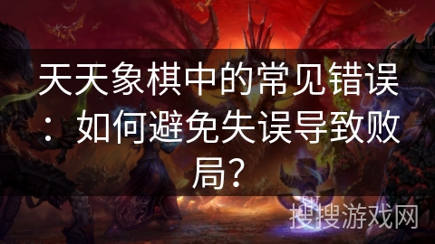 天天象棋中的常见错误:如何避免失误导致败局? 天天象棋中的常见错误:如何避免失误导致败局?