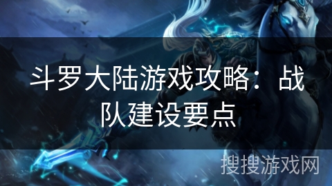 斗罗大陆游戏攻略:战队建设要点 斗罗大陆游戏攻略:战队建设要点