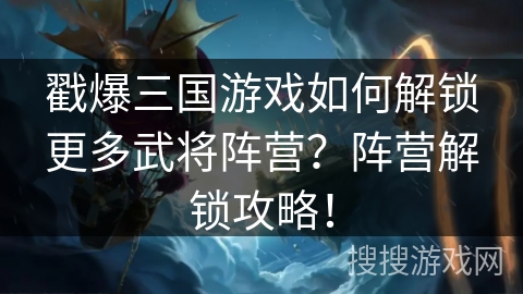戳爆三国游戏如何解锁更多武将阵营？阵营解锁攻略！