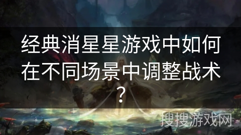 经典消星星游戏中如何在不同场景中调整战术？