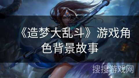 《造梦大乱斗》游戏角色背景故事