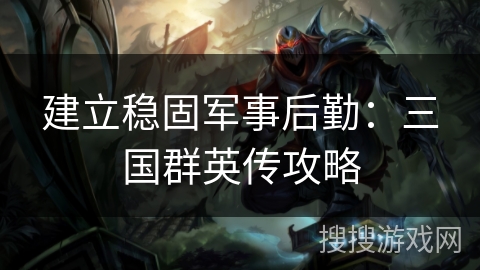 建立稳固军事后勤：三国群英传攻略