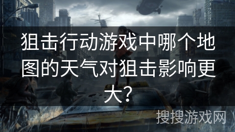 狙击行动游戏中哪个地图的天气对狙击影响更大? 狙击行动游戏中哪个地图的天气对狙击影响更大?
