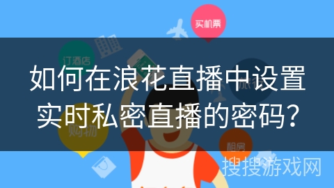 如何在浪花直播中设置实时私密直播的密码? 如何在浪花直播中设置实时私密直播的密码?