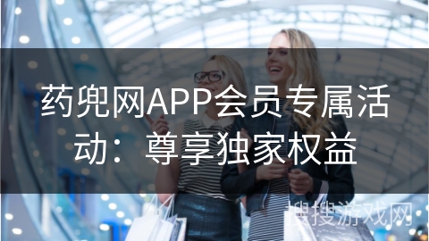 药兜网APP会员专属活动：尊享独家权益