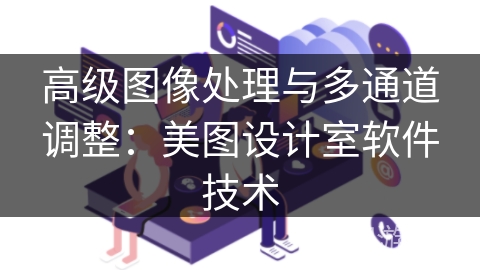 高级图像处理与多通道调整:美图设计室软件技术 高级图像处理与多通道调整:美图设计室软件技术