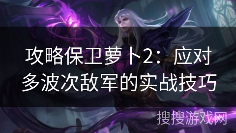 攻略保卫萝卜2：应对多波次敌军的实战技巧