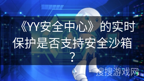 《YY安全中心》的实时保护是否支持安全沙箱? 《YY安全中心》的实时保护是否支持安全沙箱?