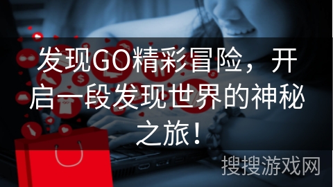 发现GO精彩冒险，开启一段发现世界的神秘之旅！