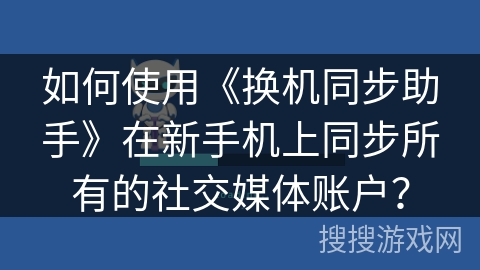 如何使用《换机同步助手》在新手机上同步所有的社交媒体账户？