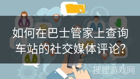 如何在巴士管家上查询车站的社交媒体评论? 如何在巴士管家上查询车站的社交媒体评论?