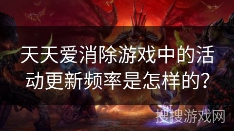 天天爱消除游戏中的活动更新频率是怎样的? 天天爱消除游戏中的活动更新频率是怎样的?