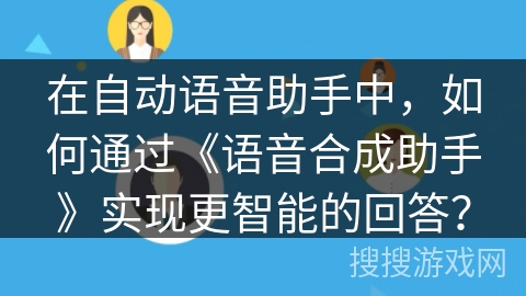 在自动语音助手中，如何通过《语音合成助手》实现更智能的回答？