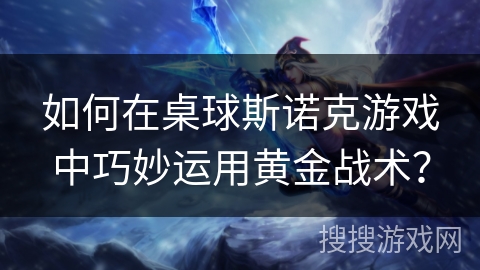 如何在桌球斯诺克游戏中巧妙运用黄金战术? 如何在桌球斯诺克游戏中巧妙运用黄金战术?