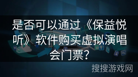 是否可以通过《保益悦听》软件购买虚拟演唱会门票? 是否可以通过《保益悦听》软件购买虚拟演唱会门票?