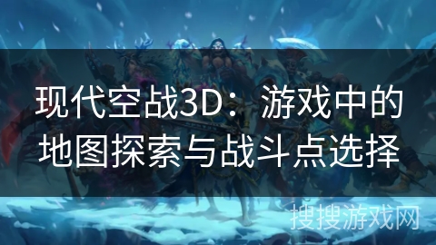 现代空战3D：游戏中的地图探索与战斗点选择