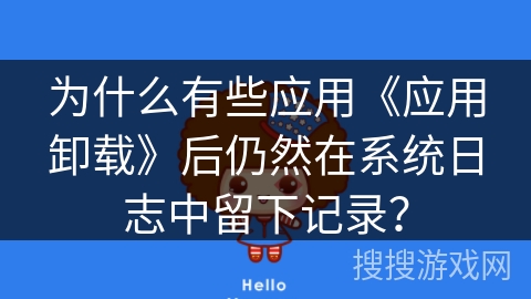 为什么有些应用《应用卸载》后仍然在系统日志中留下记录？