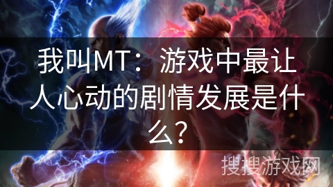 我叫MT:游戏中最让人心动的剧情发展是什么? 我叫MT:游戏中最让人心动的剧情发展是什么?