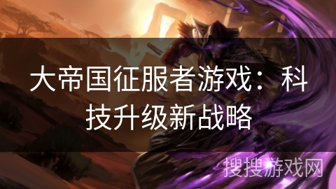 大帝国征服者游戏：科技升级新战略