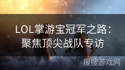 LOL掌游宝冠军之路：聚焦顶尖战队专访