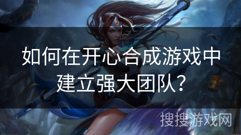 如何在开心合成游戏中建立强大团队? 如何在开心合成游戏中建立强大团队?