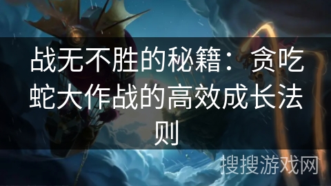 战无不胜的秘籍:贪吃蛇大作战的高效成长法则 战无不胜的秘籍:贪吃蛇大作战的高效成长法则