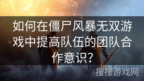 如何在僵尸风暴无双游戏中提高队伍的团队合作意识? 如何在僵尸风暴无双游戏中提高队伍的团队合作意识?