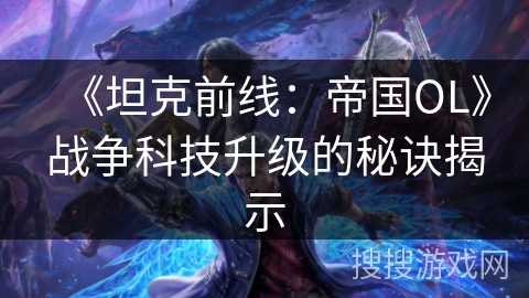 《坦克前线：帝国OL》战争科技升级的秘诀揭示